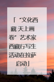 “文化西藏 天上画卷”艺术家西藏行写生活动在拉萨启动